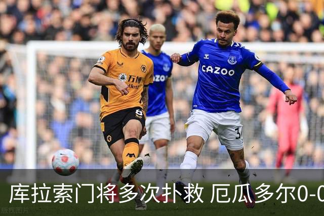 库拉索门将多次扑救 厄瓜多尔0-0战平库拉索