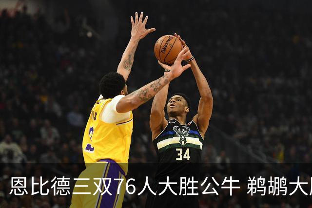 恩比德三双76人大胜公牛 鹈鹕大胜送篮网4连败